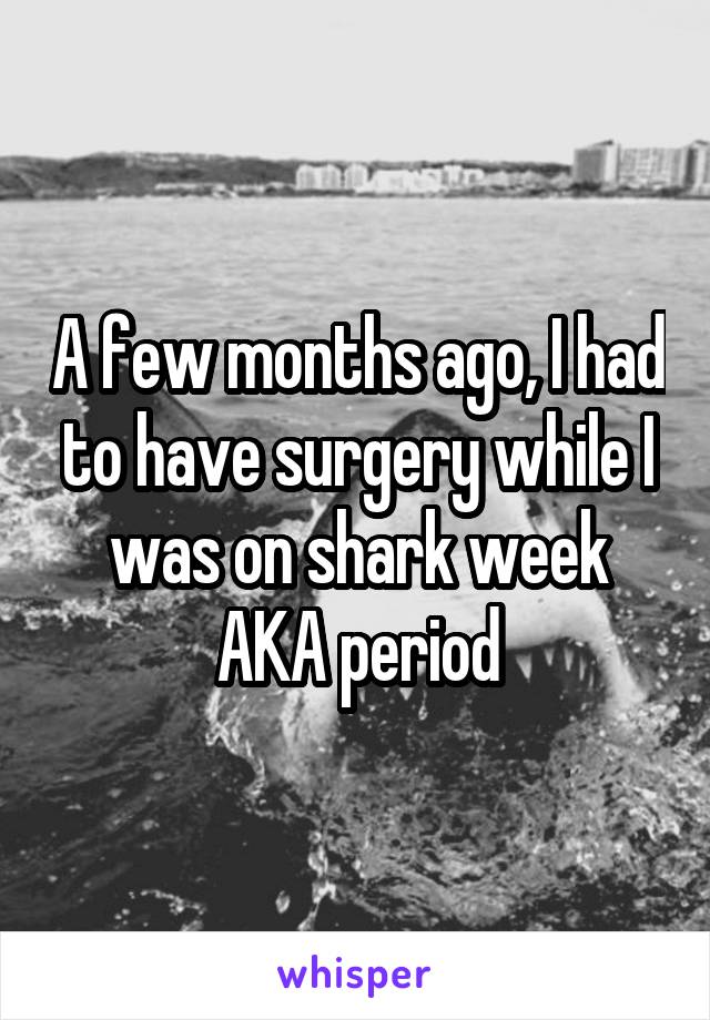 A few months ago, I had to have surgery while I was on shark week AKA period