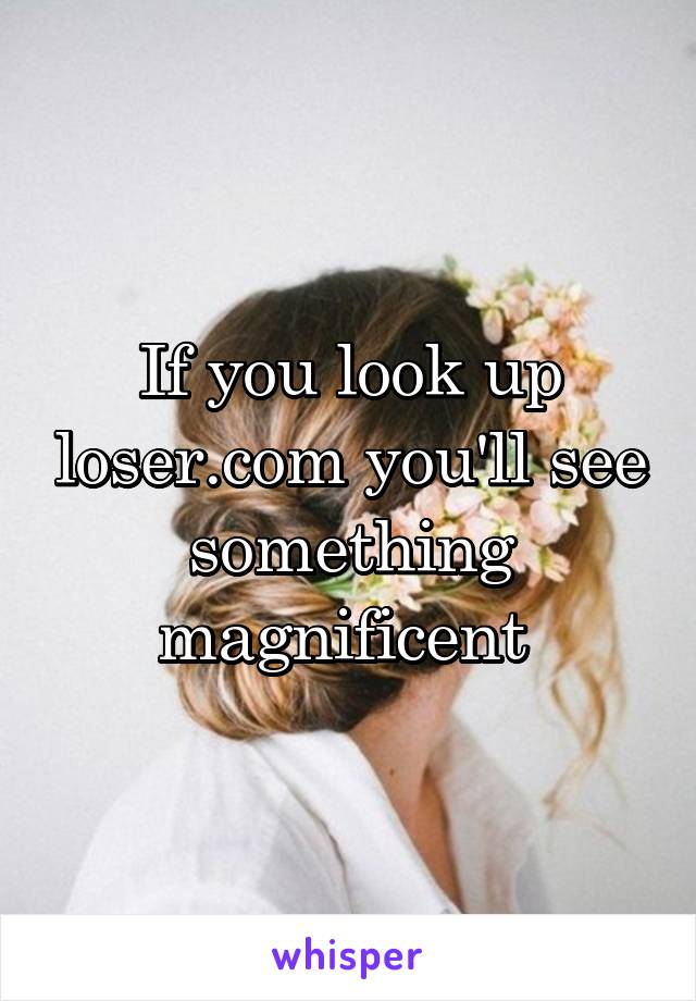 If you look up loser.com you'll see something magnificent 