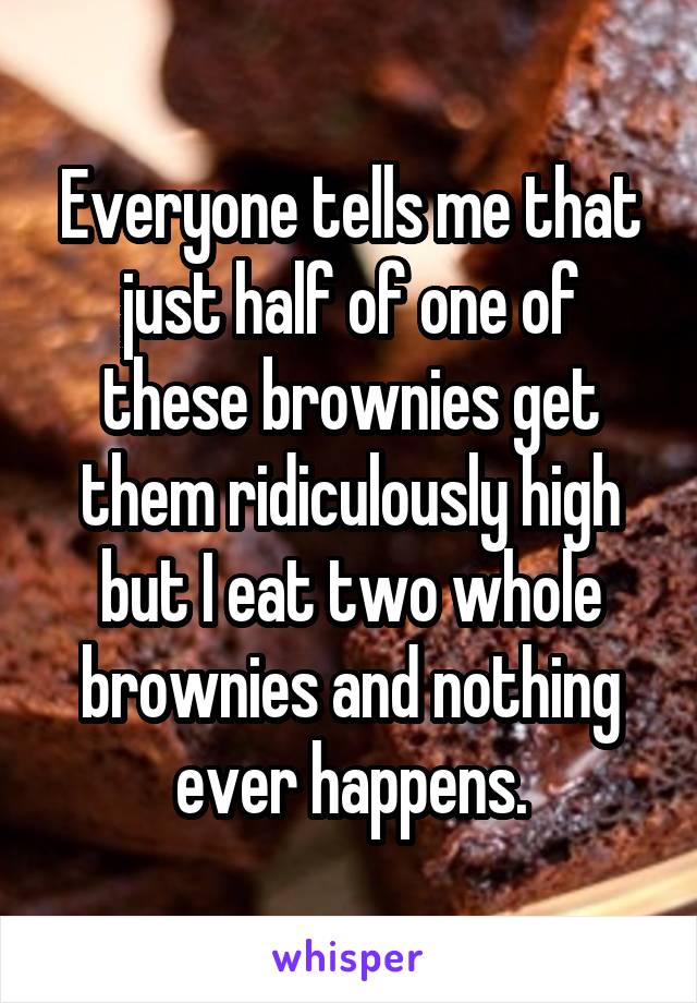 Everyone tells me that just half of one of these brownies get them ridiculously high but I eat two whole brownies and nothing ever happens.