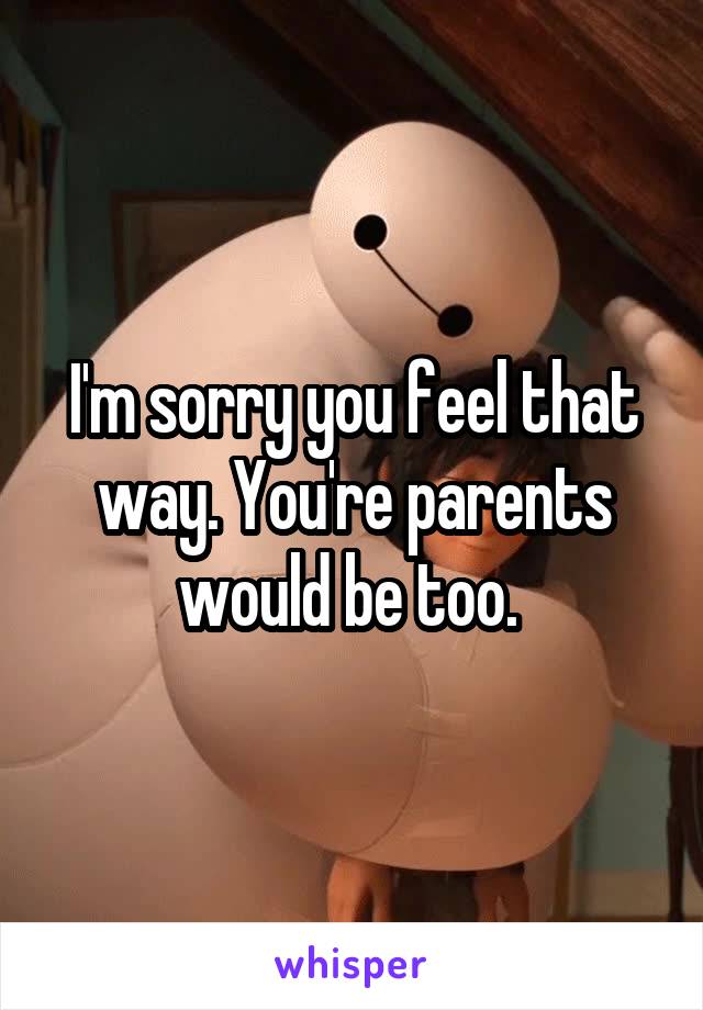 I'm sorry you feel that way. You're parents would be too. 