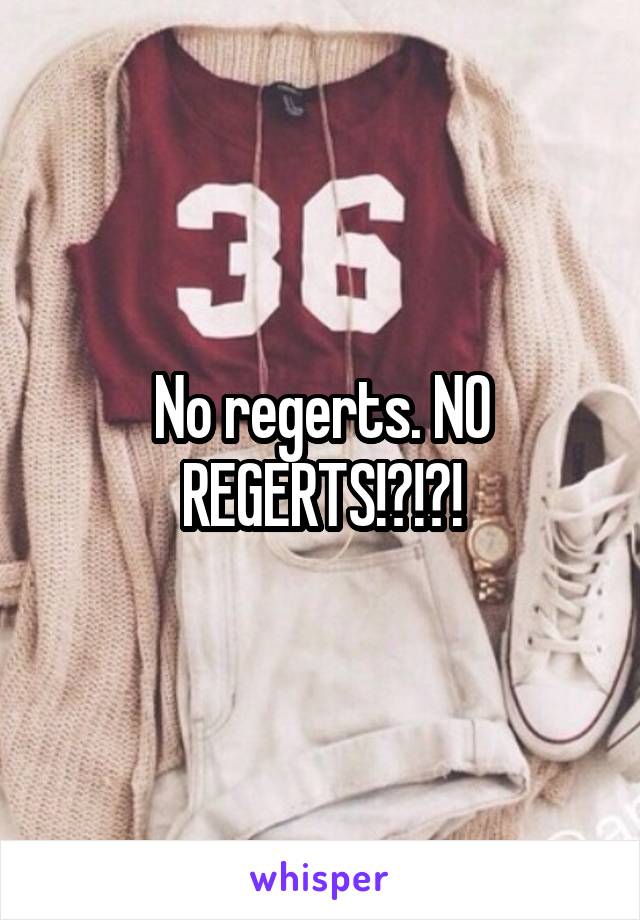 No regerts. NO REGERTS!?!?!
