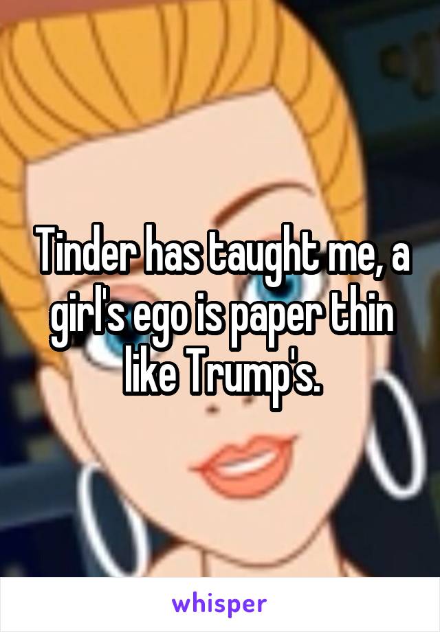 Tinder has taught me, a girl's ego is paper thin like Trump's.