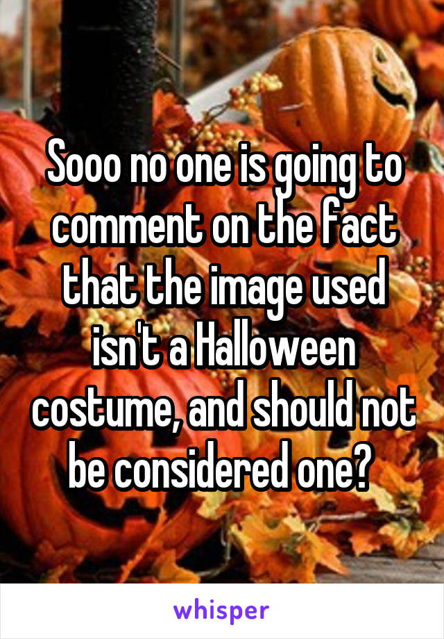 Sooo no one is going to comment on the fact that the image used isn't a Halloween costume, and should not be considered one? 