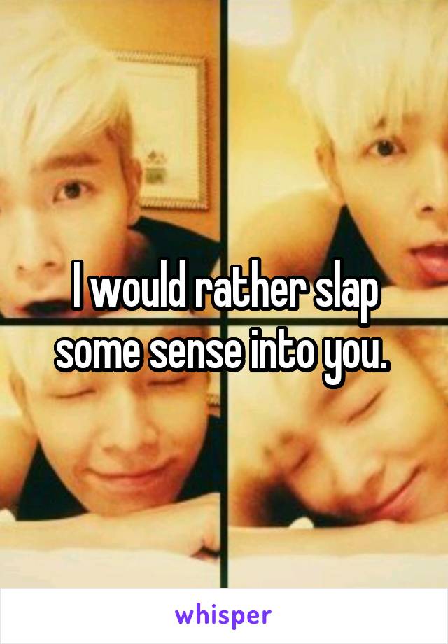 I would rather slap some sense into you. 