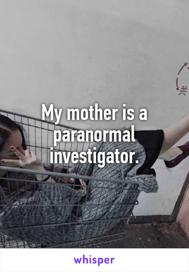 My mother is a paranormal investigator.