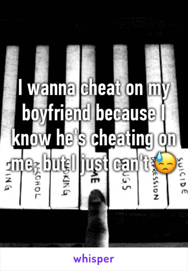 I wanna cheat on my boyfriend because I know he's cheating on me, but I just can't 😓