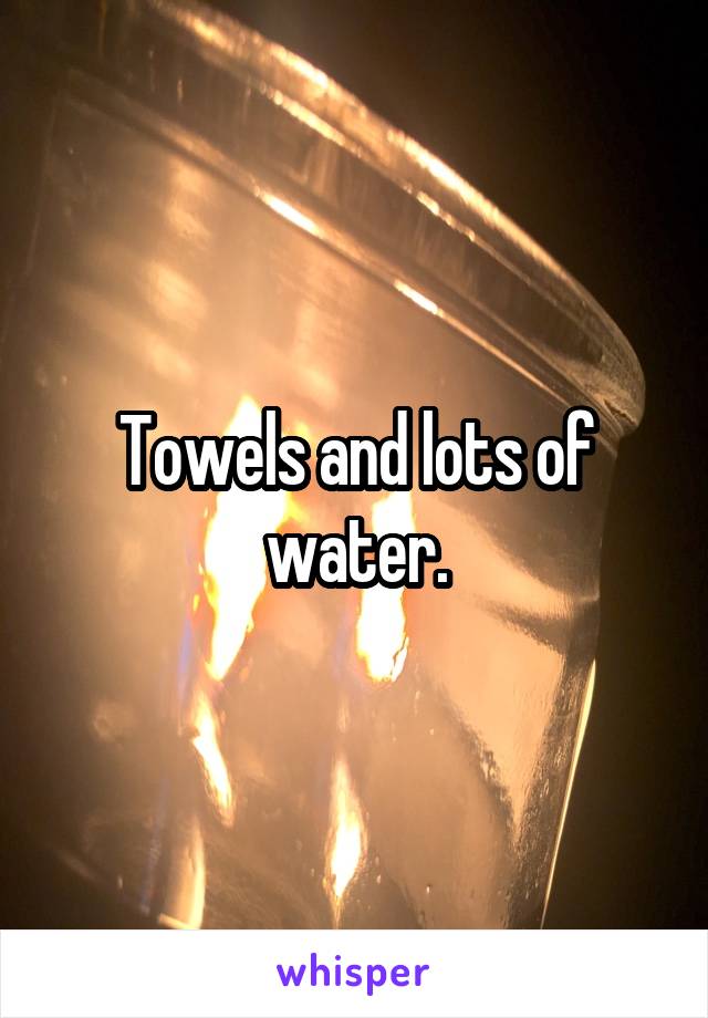 Towels and lots of water.