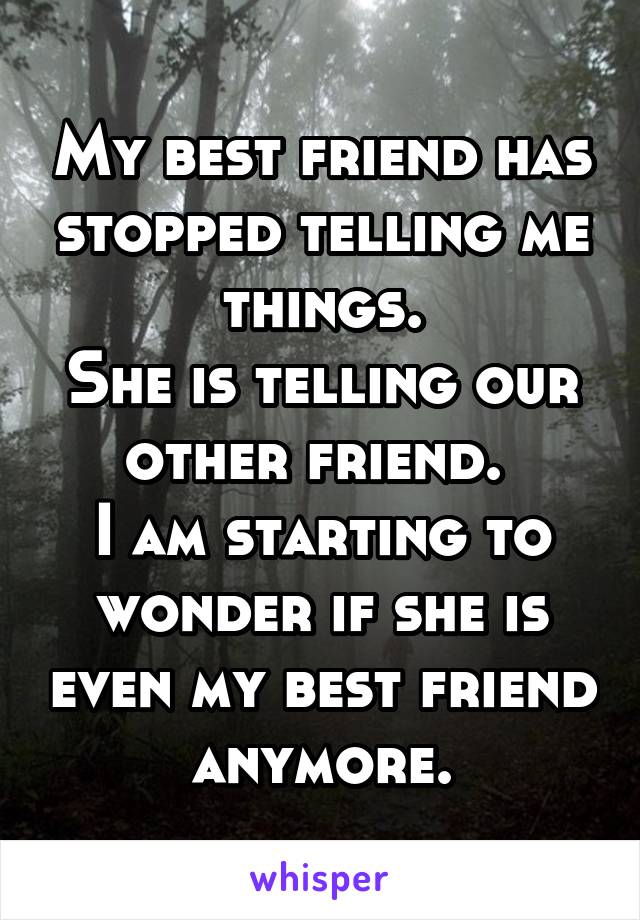 My best friend has stopped telling me things.
She is telling our other friend. 
I am starting to wonder if she is even my best friend anymore.