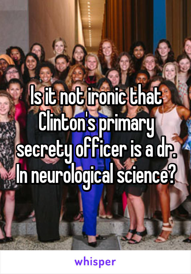 Is it not ironic that Clinton's primary secrety officer is a dr. In neurological science?