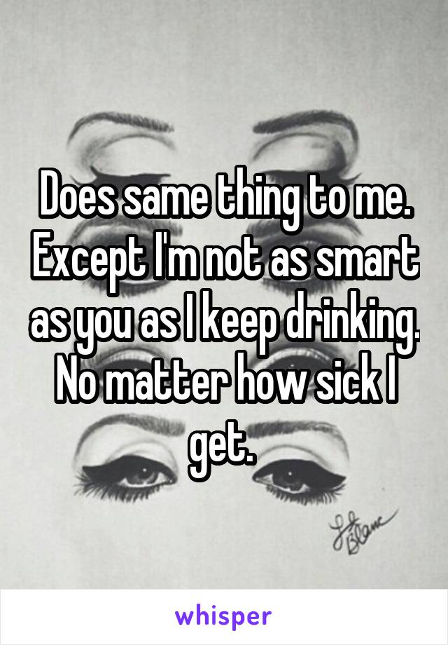 Does same thing to me. Except I'm not as smart as you as I keep drinking. No matter how sick I get. 
