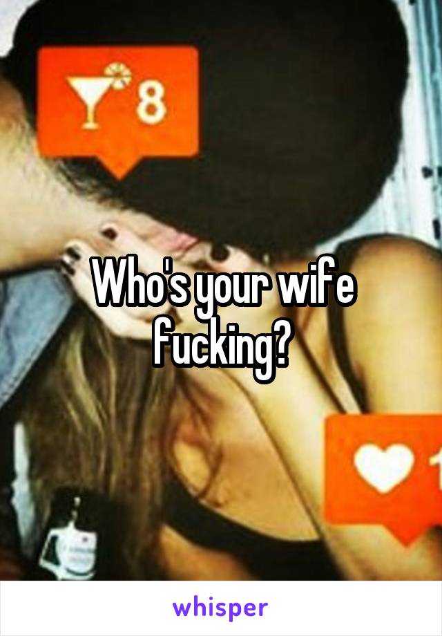 Who's your wife fucking?