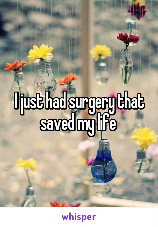I just had surgery that saved my life 