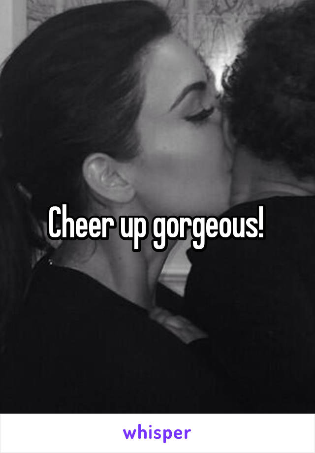 Cheer up gorgeous! 