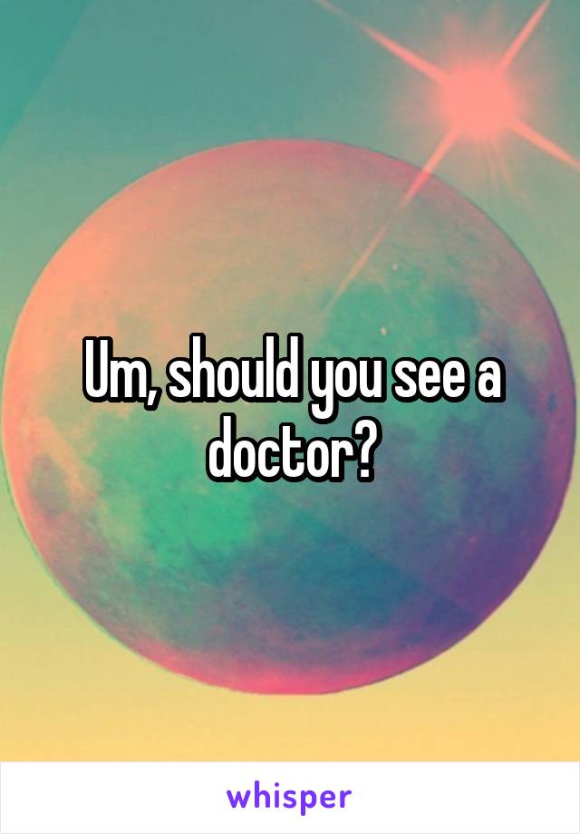Um, should you see a doctor?