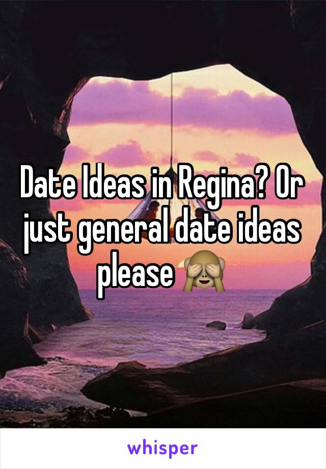 Date Ideas in Regina? Or just general date ideas please 🙈
