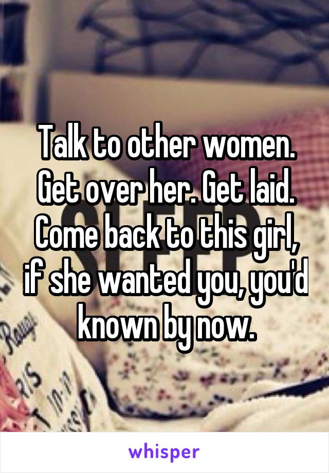 Talk to other women. Get over her. Get laid. Come back to this girl, if she wanted you, you'd known by now.