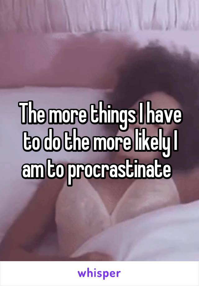 The more things I have to do the more likely I am to procrastinate  