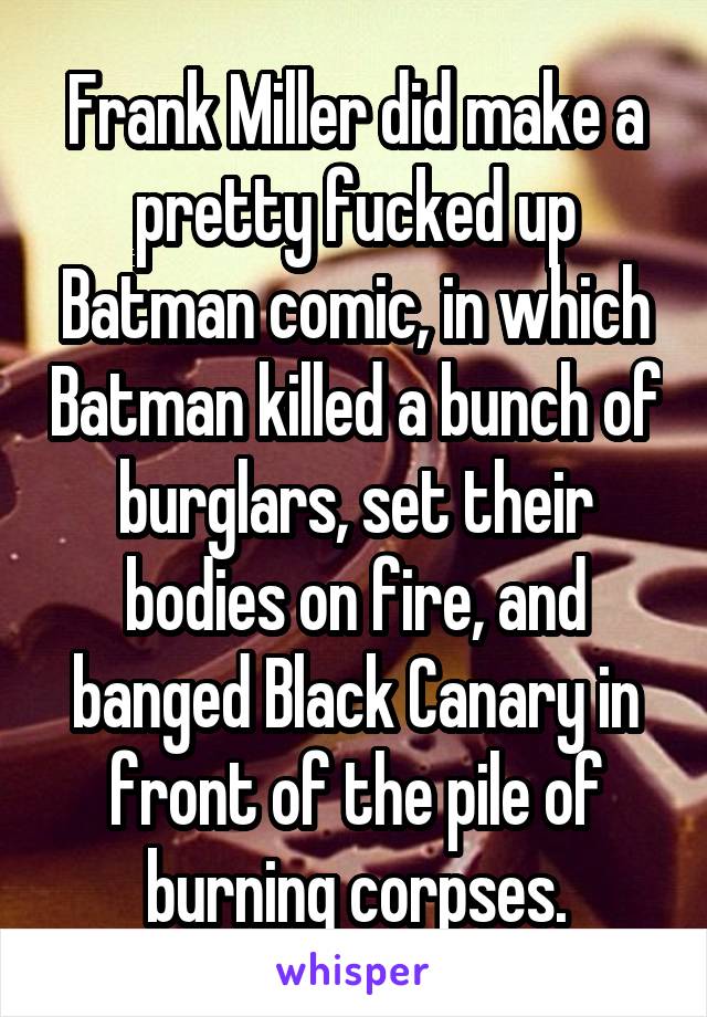 Frank Miller did make a pretty fucked up Batman comic, in which Batman killed a bunch of burglars, set their bodies on fire, and banged Black Canary in front of the pile of burning corpses.