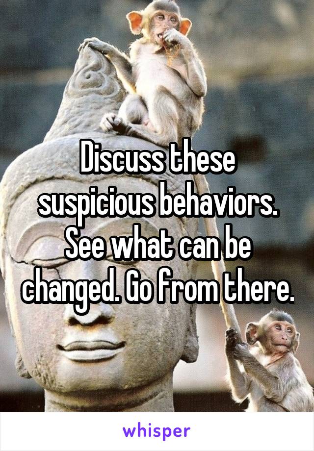 Discuss these suspicious behaviors. See what can be changed. Go from there.