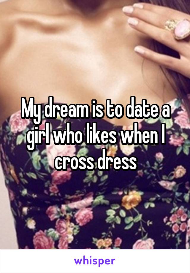 My dream is to date a girl who likes when I cross dress