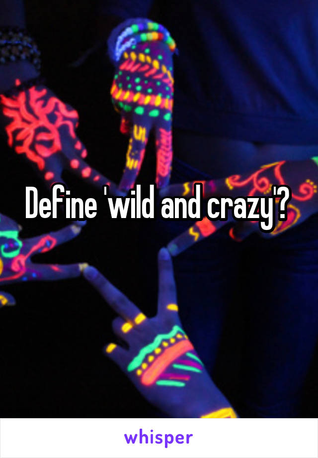 Define 'wild and crazy'? 
