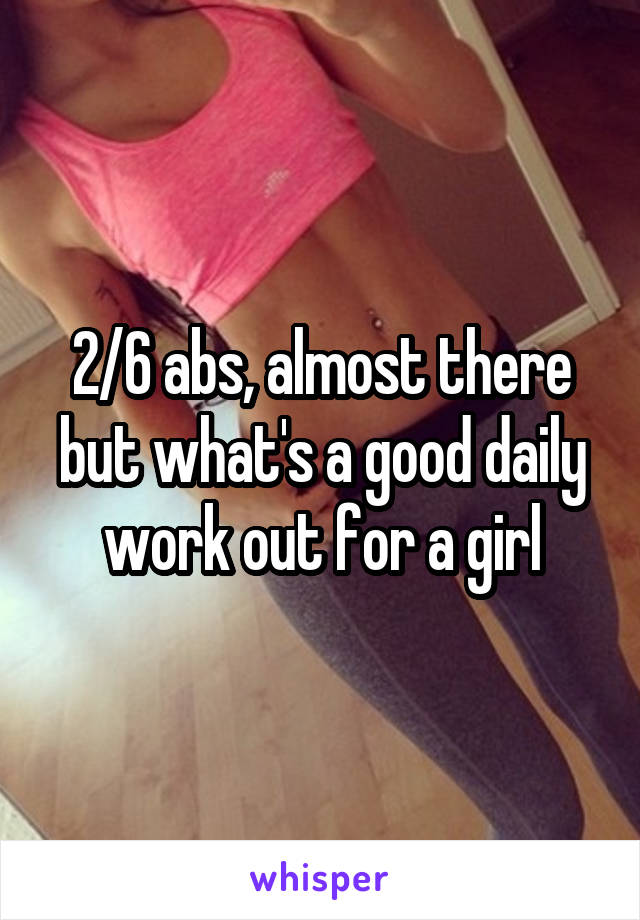 2/6 abs, almost there but what's a good daily work out for a girl
