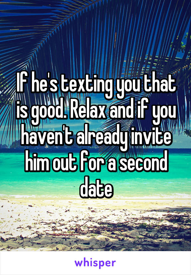 If he's texting you that is good. Relax and if you haven't already invite him out for a second date