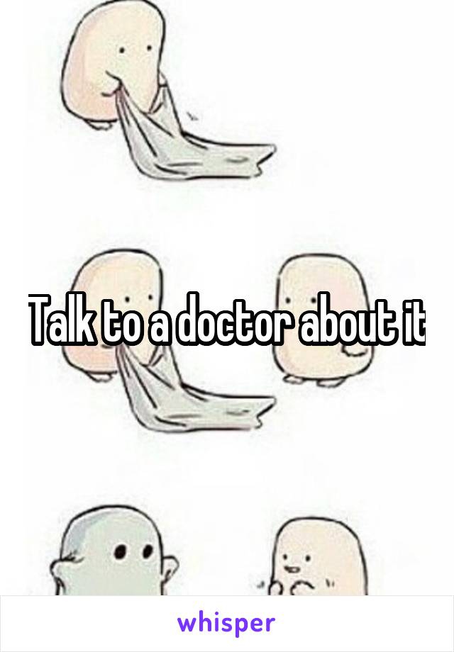 Talk to a doctor about it