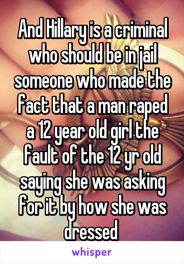 And Hillary is a criminal who should be in jail someone who made the fact that a man raped a 12 year old girl the fault of the 12 yr old saying she was asking for it by how she was dressed 