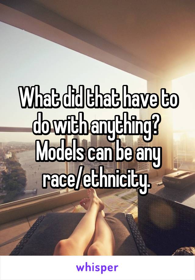 What did that have to do with anything? 
Models can be any race/ethnicity. 