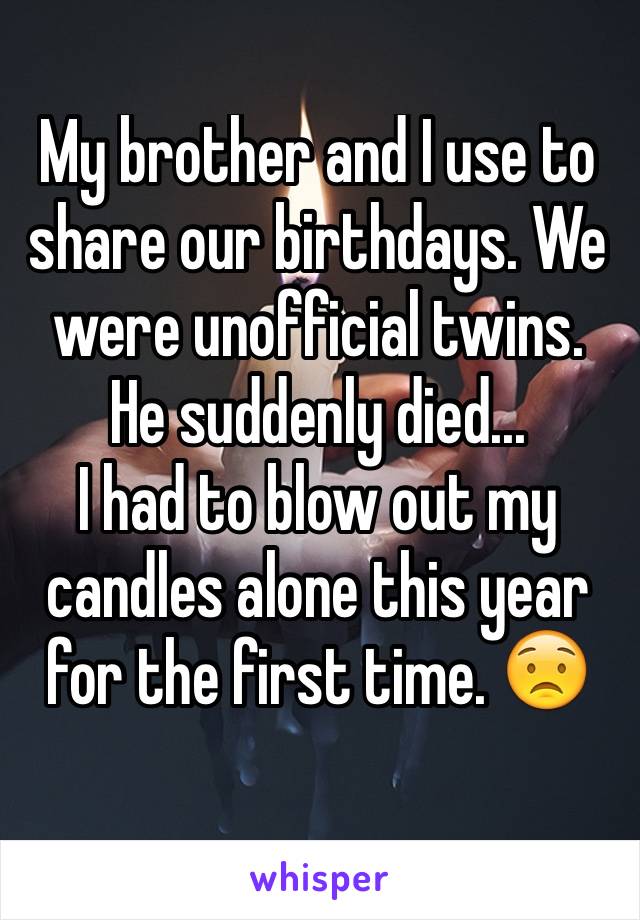 My brother and I use to share our birthdays. We were unofficial twins. He suddenly died...
I had to blow out my candles alone this year for the first time. 😟