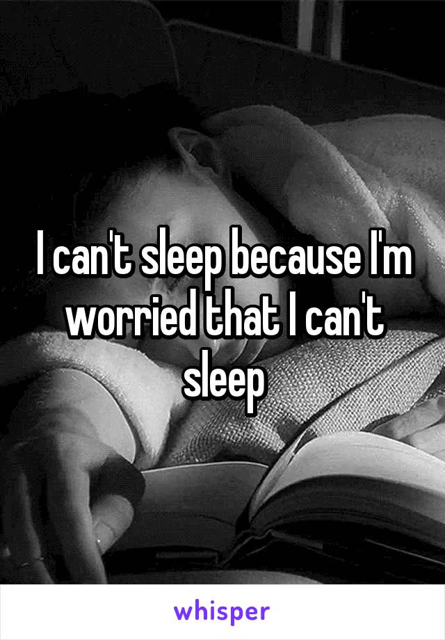 I can't sleep because I'm worried that I can't sleep