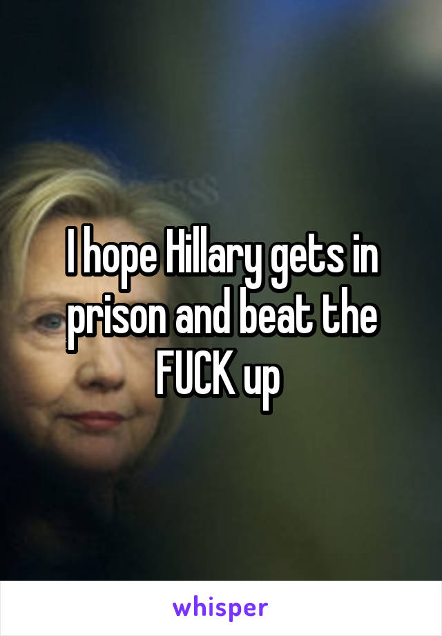 I hope Hillary gets in prison and beat the FUCK up 