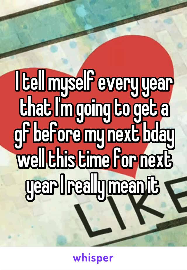 I tell myself every year that I'm going to get a gf before my next bday well this time for next year I really mean it 