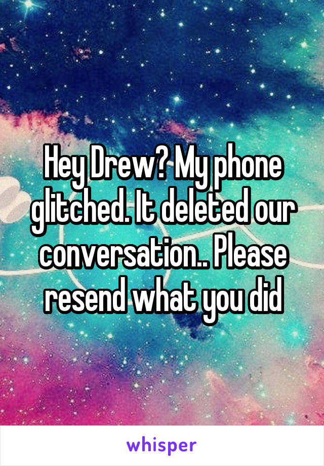 Hey Drew? My phone glitched. It deleted our conversation.. Please resend what you did