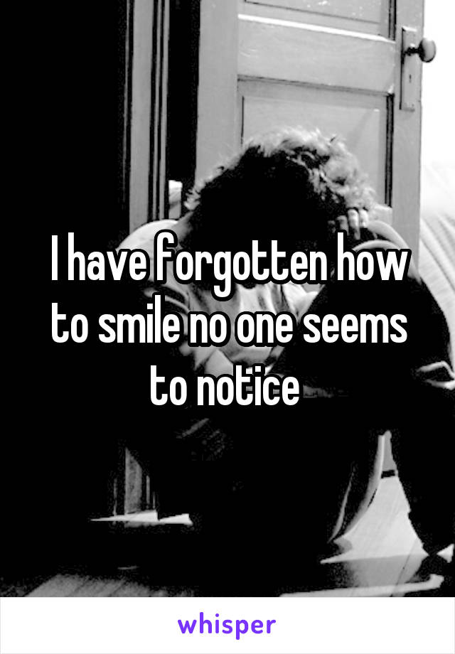 I have forgotten how to smile no one seems to notice 