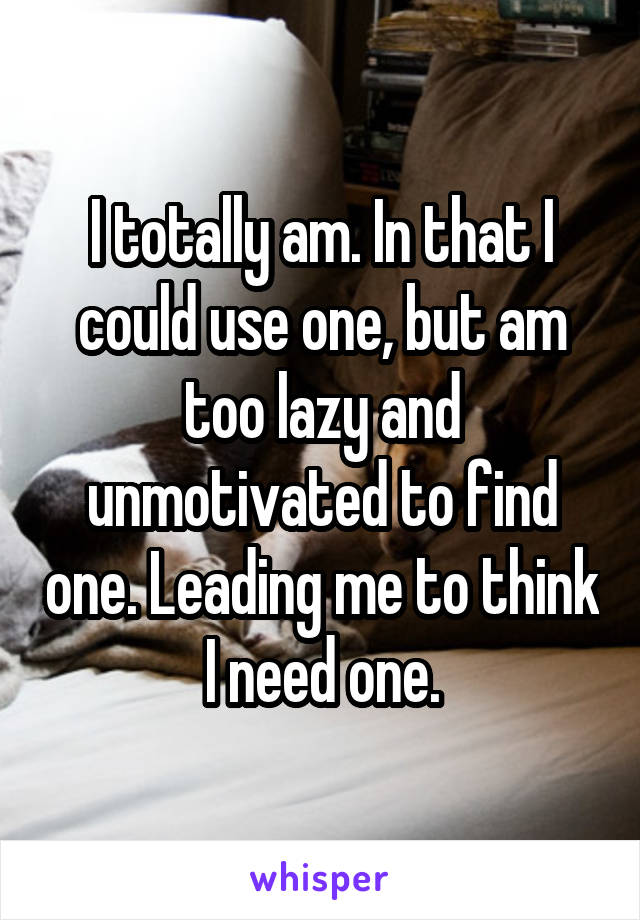 I totally am. In that I could use one, but am too lazy and unmotivated to find one. Leading me to think I need one.