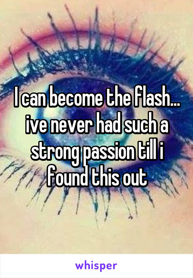 I can become the flash... ive never had such a strong passion till i found this out