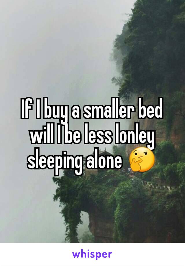 If I buy a smaller bed will I be less lonley sleeping alone 🤔