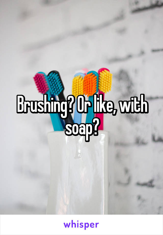 Brushing? Or like, with soap?