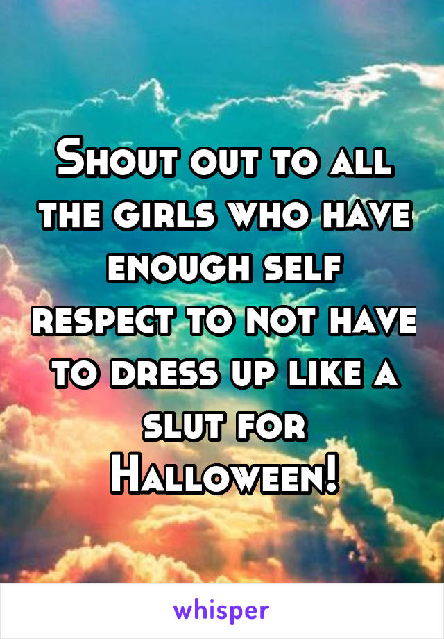 Shout out to all the girls who have enough self respect to not have to dress up like a slut for Halloween!