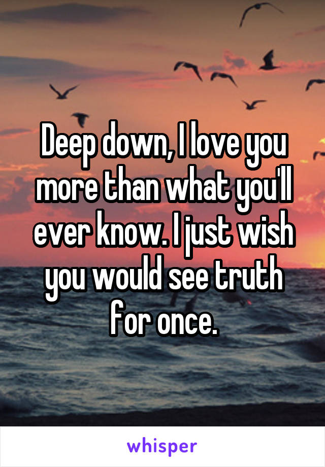 Deep down, I love you more than what you'll ever know. I just wish you would see truth for once.