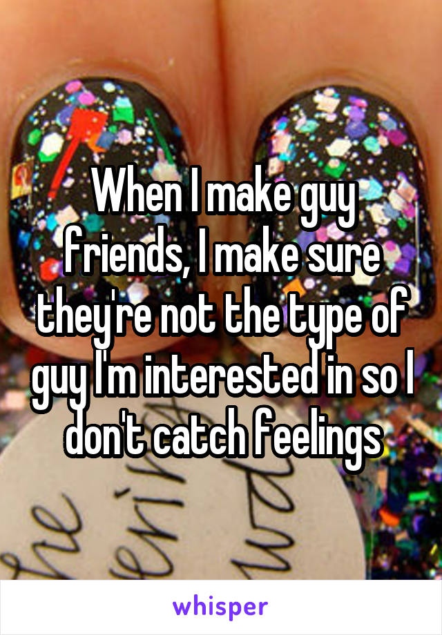 When I make guy friends, I make sure they're not the type of guy I'm interested in so I don't catch feelings