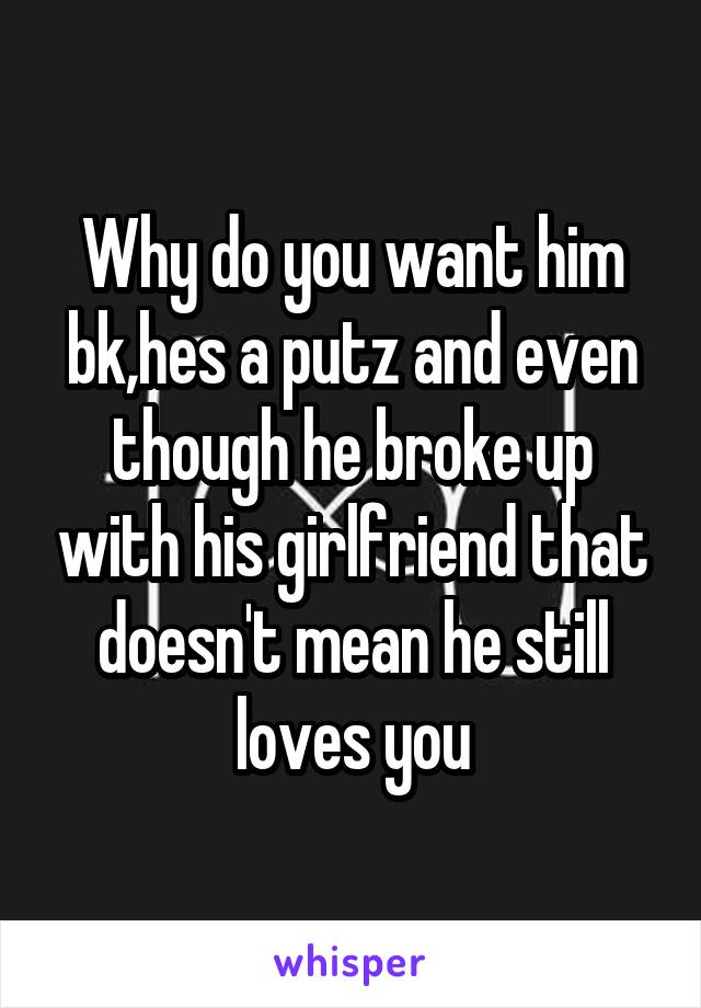 Why do you want him bk,hes a putz and even though he broke up with his girlfriend that doesn't mean he still loves you