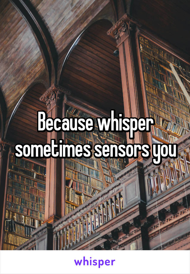Because whisper sometimes sensors you