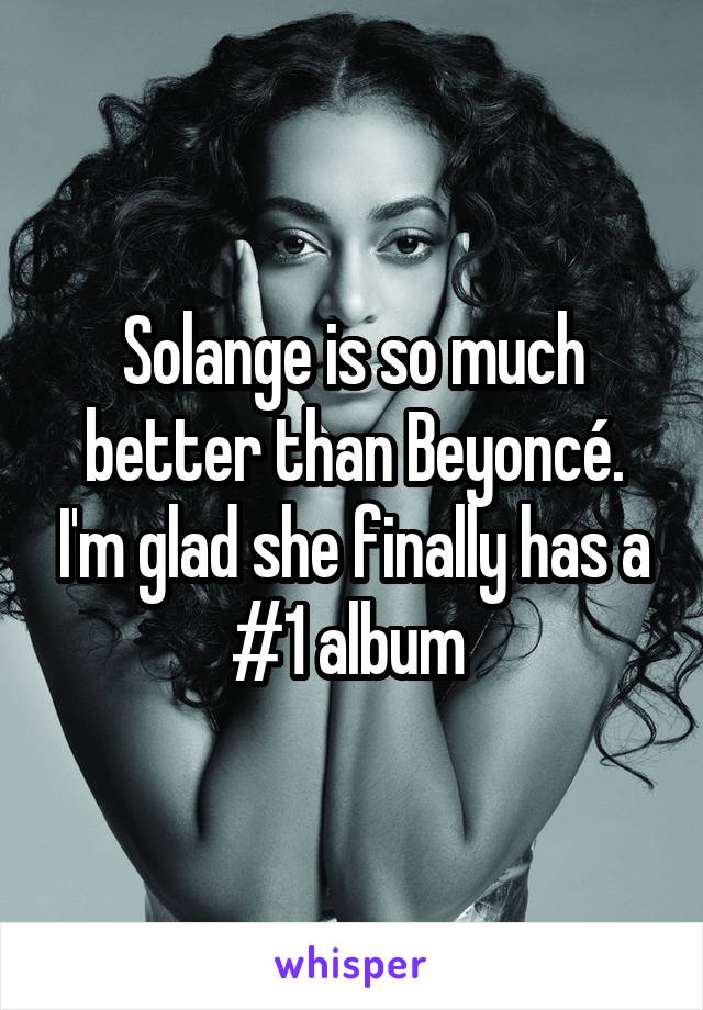 Solange is so much better than Beyoncé. I'm glad she finally has a #1 album 