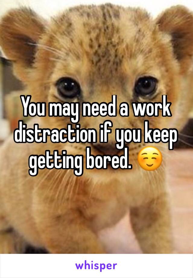 You may need a work distraction if you keep getting bored. ☺️