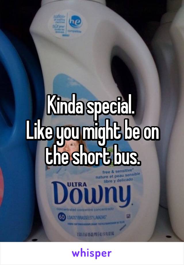 Kinda special. 
Like you might be on the short bus.