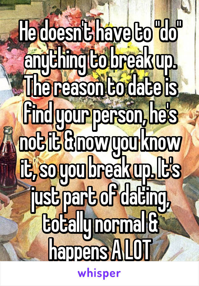 He doesn't have to "do" anything to break up. The reason to date is find your person, he's not it & now you know it, so you break up. It's just part of dating, totally normal & happens A LOT