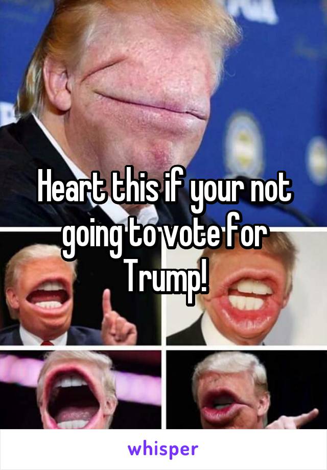 Heart this if your not going to vote for Trump!